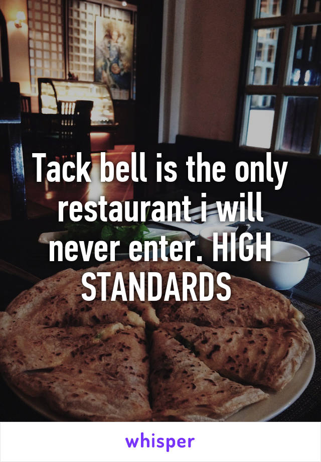 Tack bell is the only restaurant i will never enter. HIGH STANDARDS 