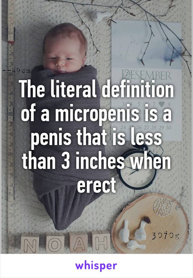 The literal definition of a micropenis is a penis that is less than 3 inches when erect