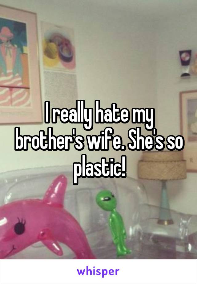 I really hate my brother's wife. She's so plastic!