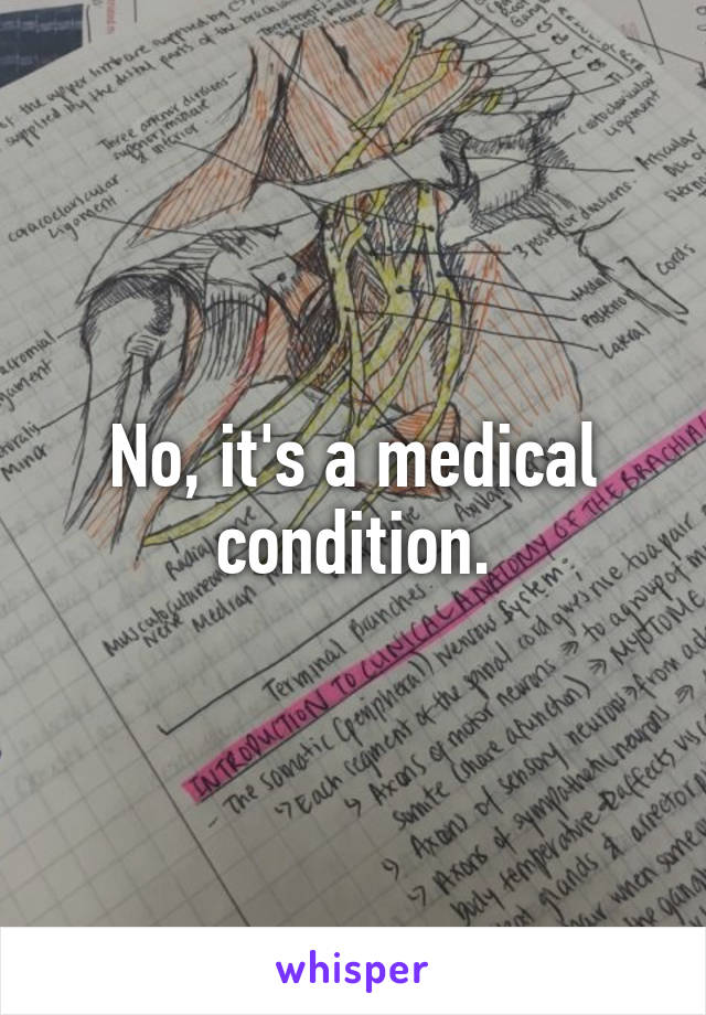 No, it's a medical condition.
