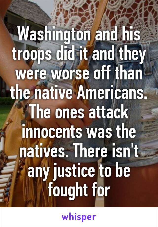 Washington and his troops did it and they were worse off than the native Americans. The ones attack innocents was the natives. There isn't any justice to be fought for