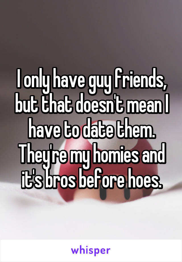 I only have guy friends, but that doesn't mean I have to date them. They're my homies and it's bros before hoes.