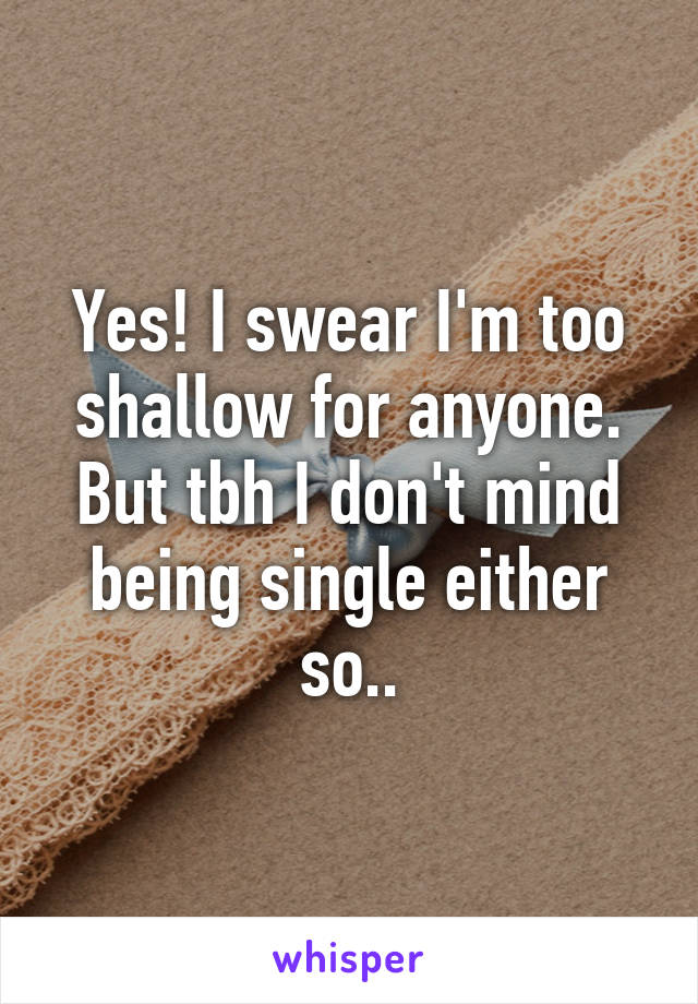 Yes! I swear I'm too shallow for anyone. But tbh I don't mind being single either so..