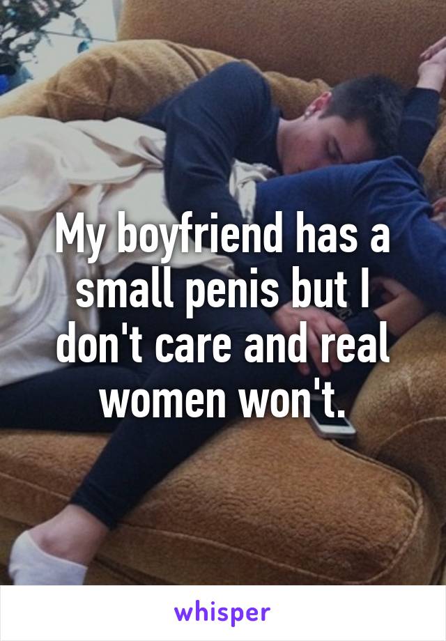 My boyfriend has a small penis but I don't care and real women won't.