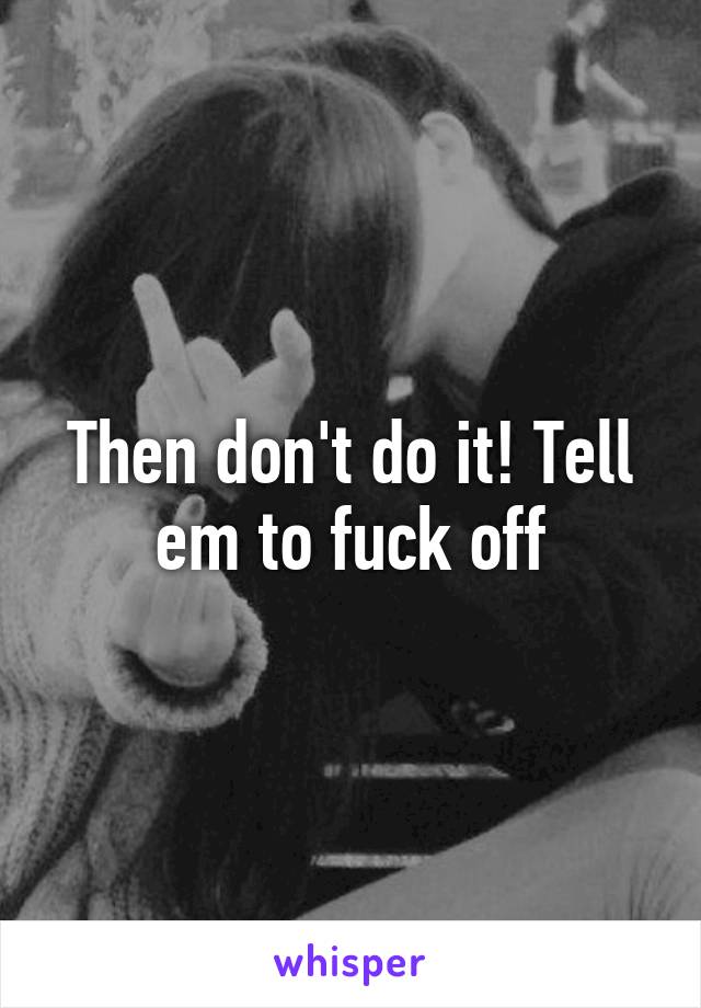 Then don't do it! Tell em to fuck off