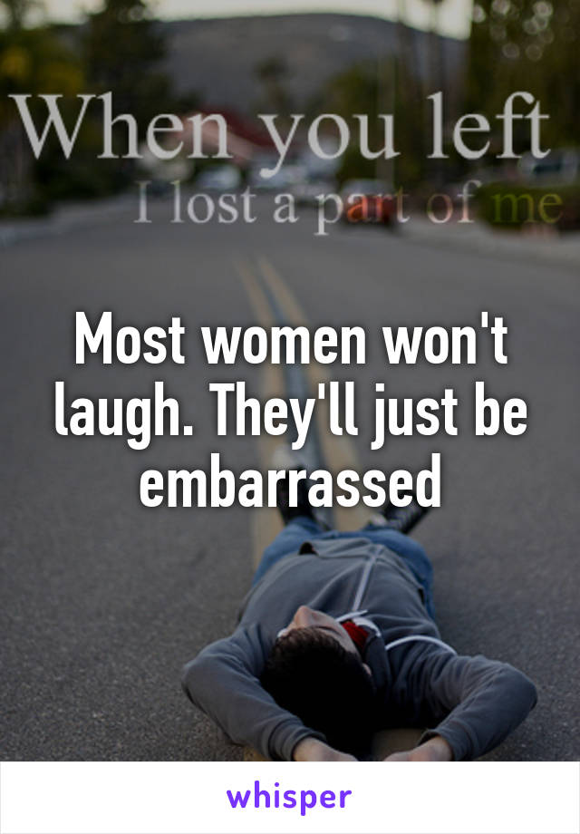 Most women won't laugh. They'll just be embarrassed