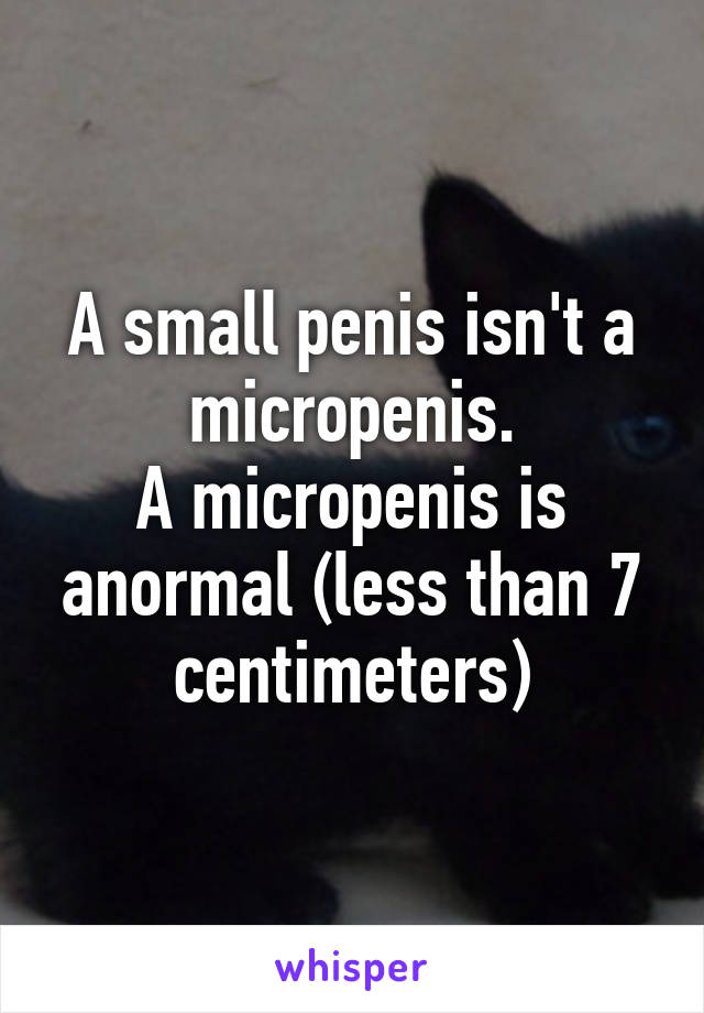 A small penis isn't a micropenis.
A micropenis is anormal (less than 7 centimeters)