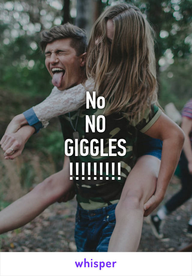 No
NO
GIGGLES
!!!!!!!!!