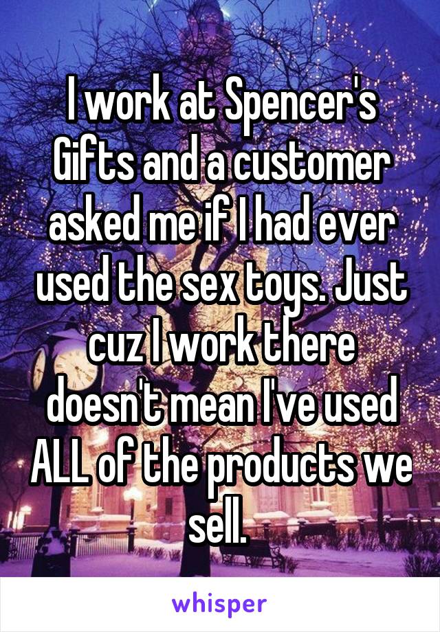 I work at Spencer's Gifts and a customer asked me if I had ever used the sex toys. Just cuz I work there doesn't mean I've used ALL of the products we sell. 