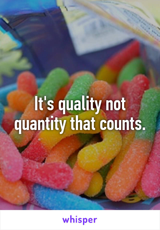 It's quality not quantity that counts.