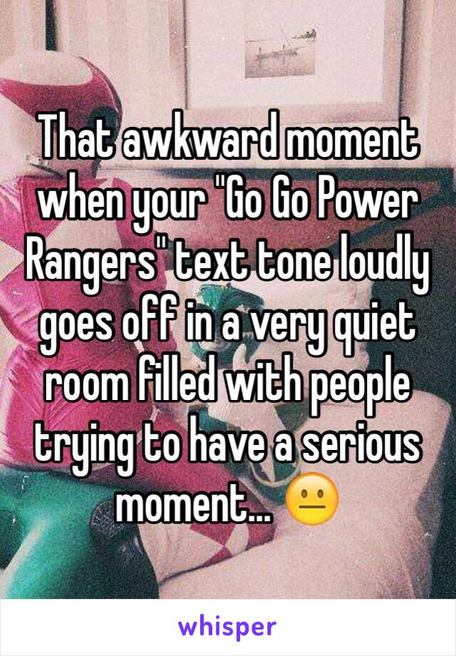 That awkward moment when your "Go Go Power Rangers" text tone loudly goes off in a very quiet room filled with people trying to have a serious moment... 😐