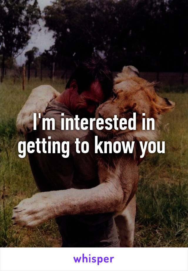 I'm interested in getting to know you 