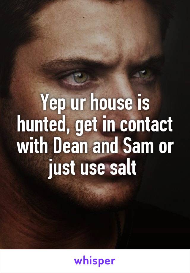 Yep ur house is hunted, get in contact with Dean and Sam or just use salt 