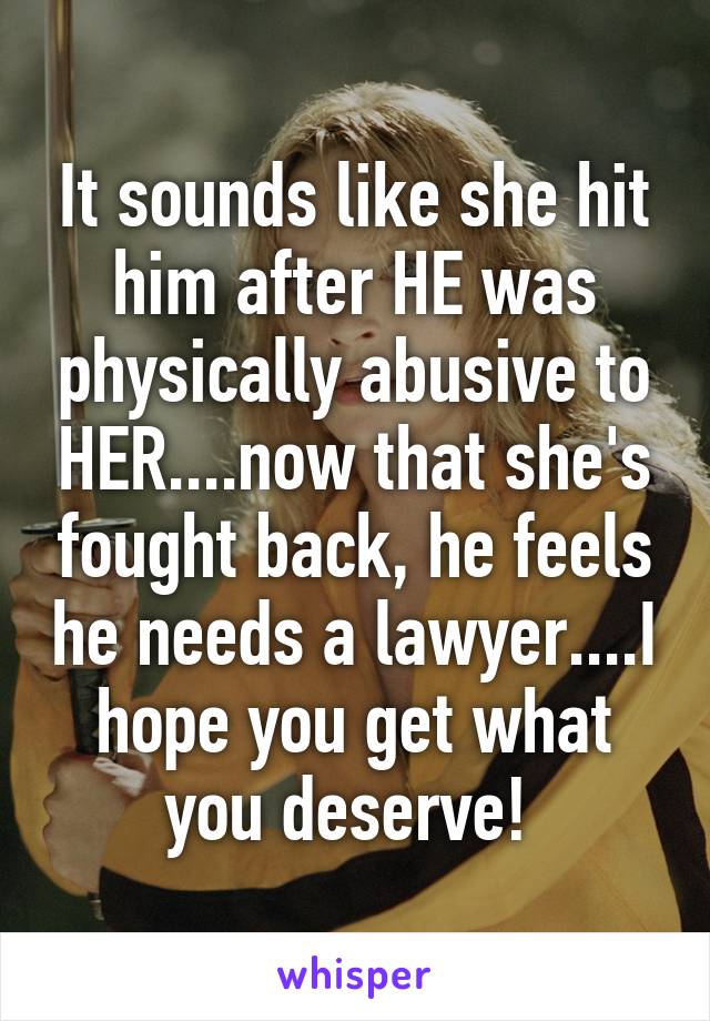 It sounds like she hit him after HE was physically abusive to HER....now that she's fought back, he feels he needs a lawyer....I hope you get what you deserve! 