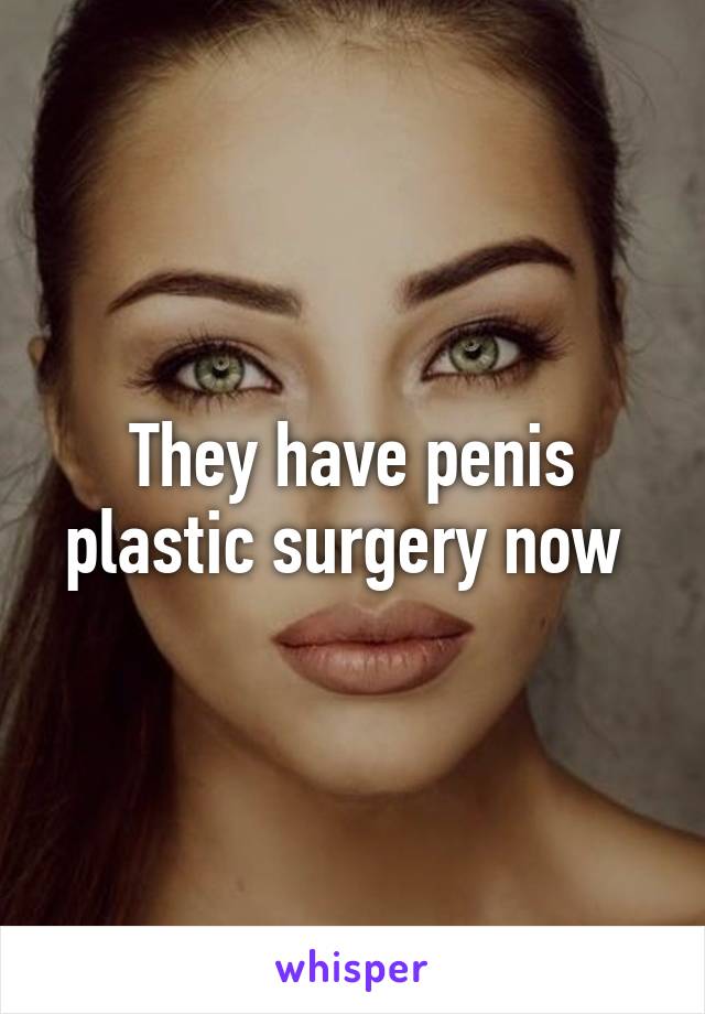 They have penis plastic surgery now 