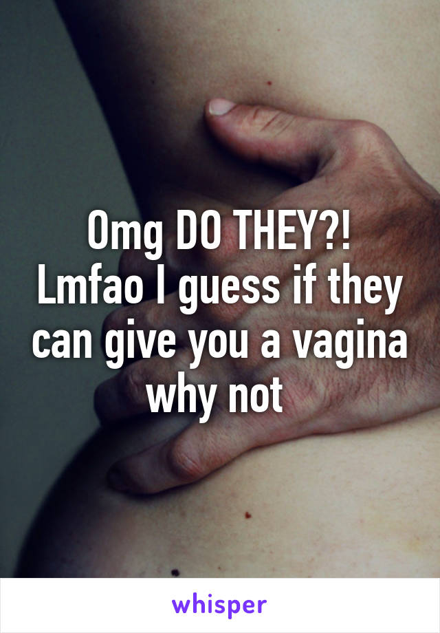 Omg DO THEY?! Lmfao I guess if they can give you a vagina why not 