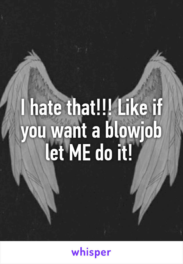 I hate that!!! Like if you want a blowjob let ME do it! 
