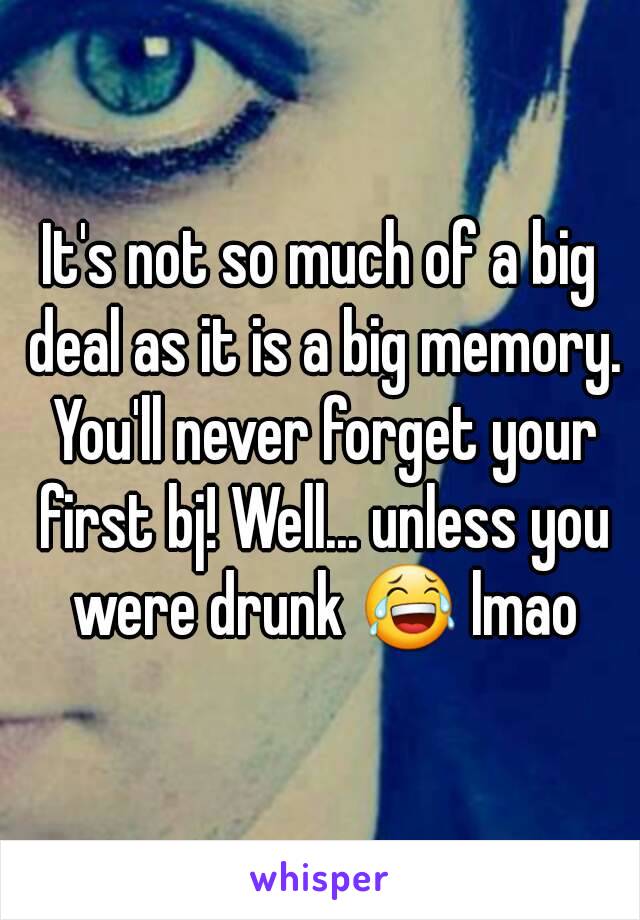 It's not so much of a big deal as it is a big memory. You'll never forget your first bj! Well... unless you were drunk 😂 lmao