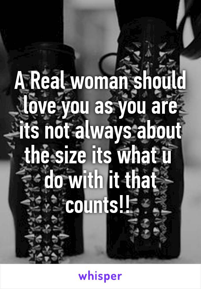 A Real woman should love you as you are its not always about the size its what u  do with it that counts!! 