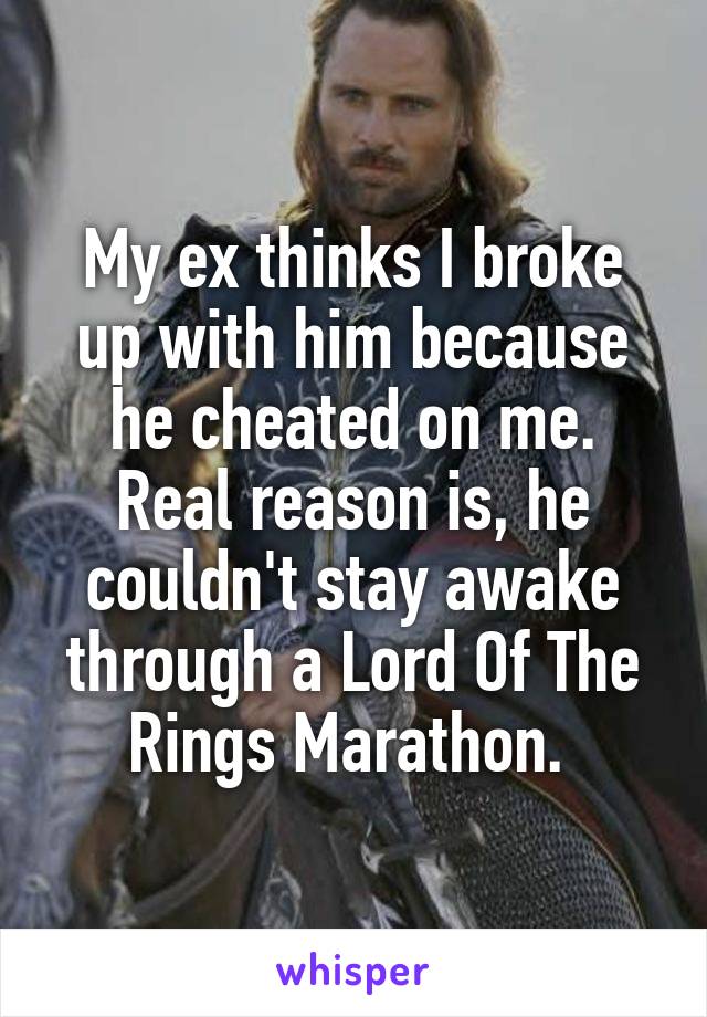 My ex thinks I broke up with him because he cheated on me. Real reason is, he couldn't stay awake through a Lord Of The Rings Marathon. 
