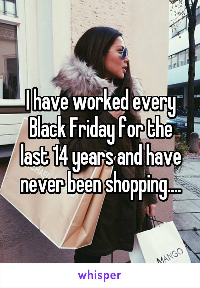 I have worked every Black Friday for the last 14 years and have never been shopping....