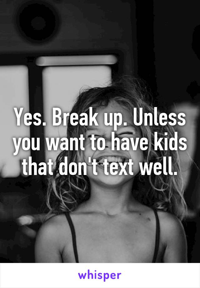 Yes. Break up. Unless you want to have kids that don't text well.