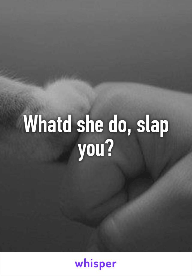 Whatd she do, slap you?