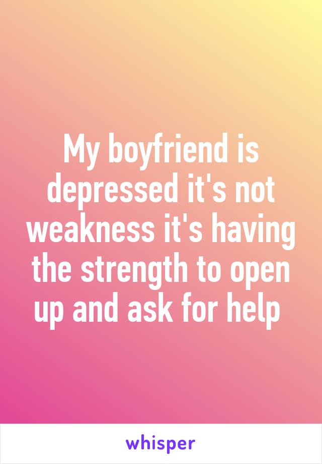 My boyfriend is depressed it's not weakness it's having the strength to open up and ask for help 