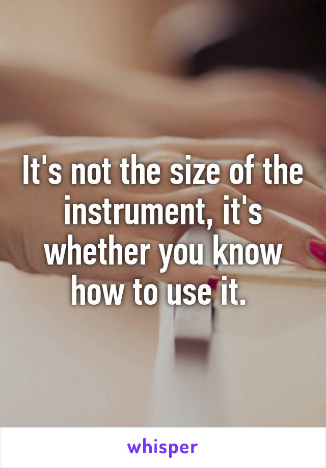 It's not the size of the instrument, it's whether you know how to use it. 