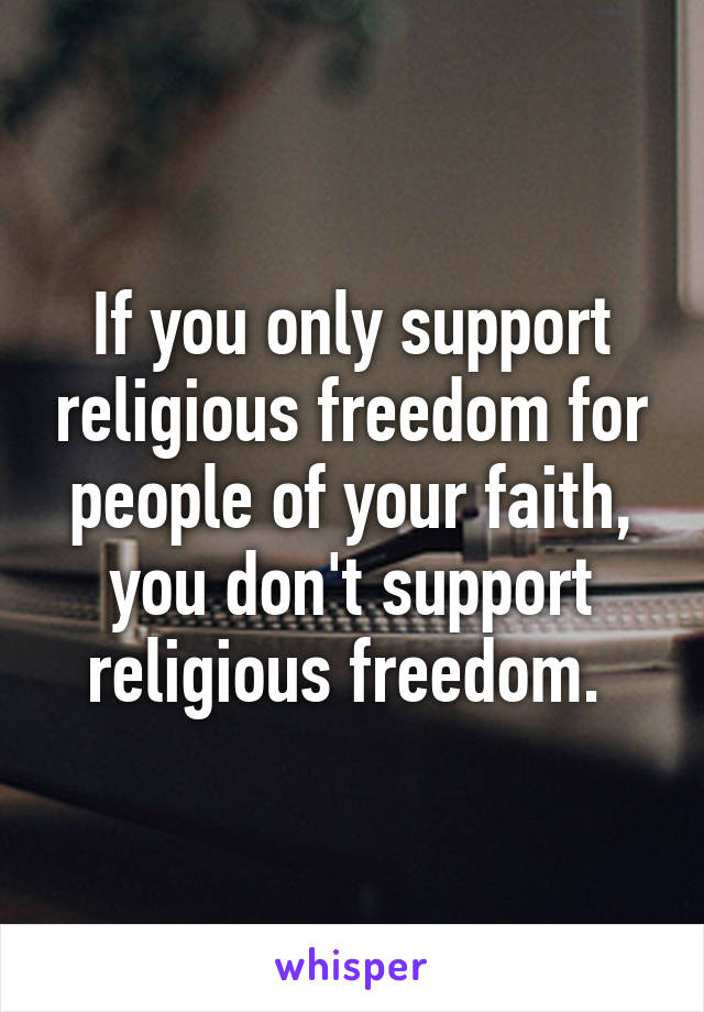 If you only support religious freedom for people of your faith, you don't support religious freedom. 