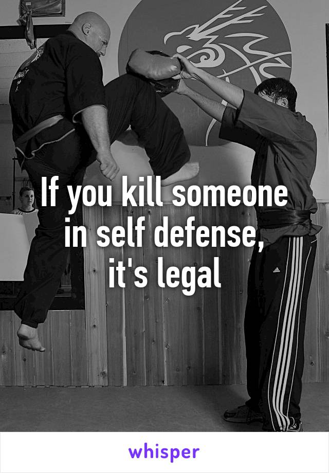 If you kill someone
in self defense,
it's legal