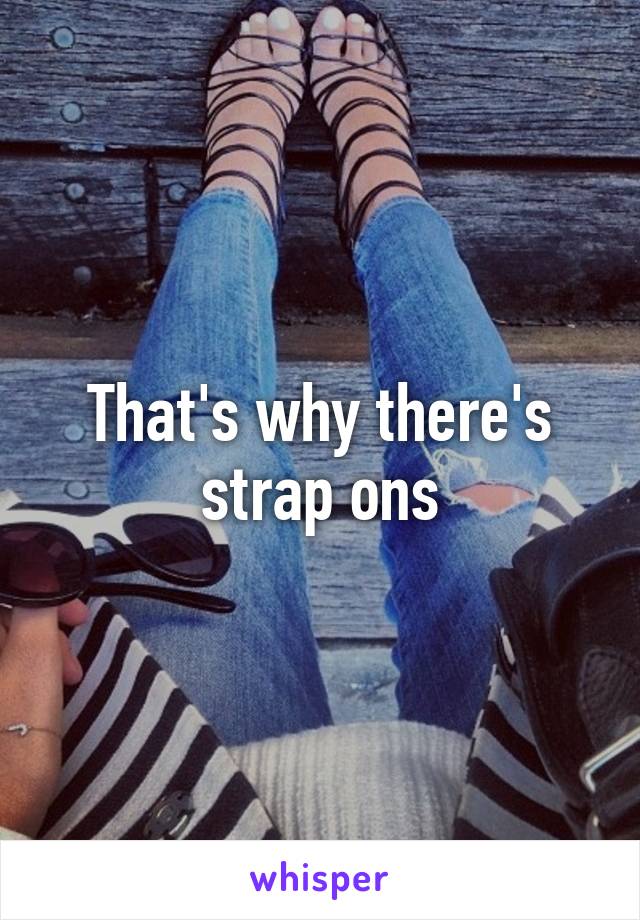 That's why there's strap ons