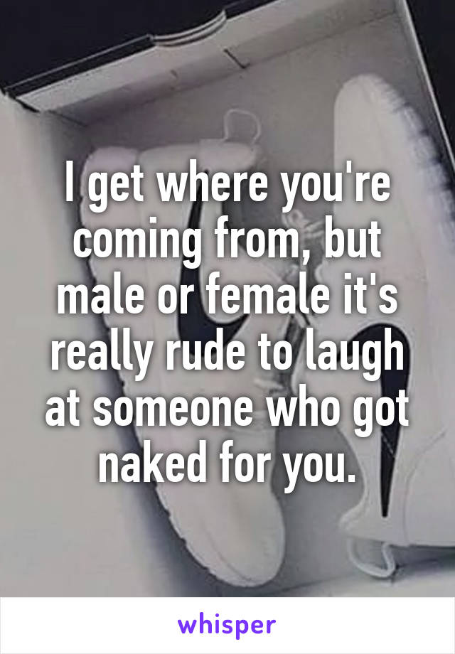 I get where you're coming from, but male or female it's really rude to laugh at someone who got naked for you.