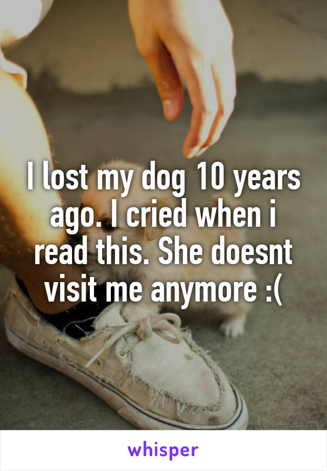 I lost my dog 10 years ago. I cried when i read this. She doesnt visit me anymore :(