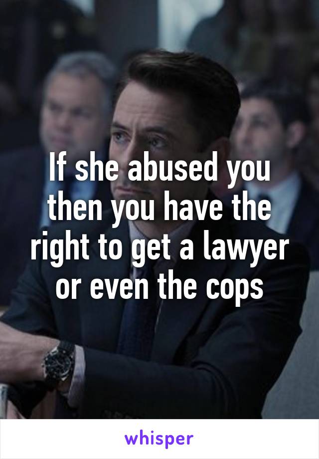 If she abused you then you have the right to get a lawyer or even the cops