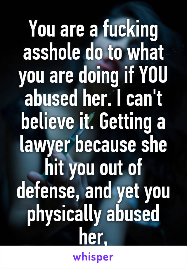 You are a fucking asshole do to what you are doing if YOU abused her. I can't believe it. Getting a lawyer because she hit you out of defense, and yet you physically abused her,