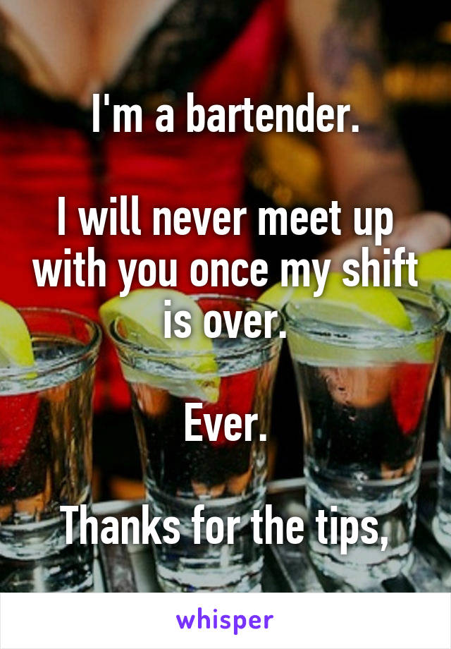 I'm a bartender.

I will never meet up with you once my shift is over.

Ever.

Thanks for the tips,