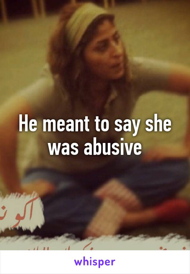 He meant to say she was abusive