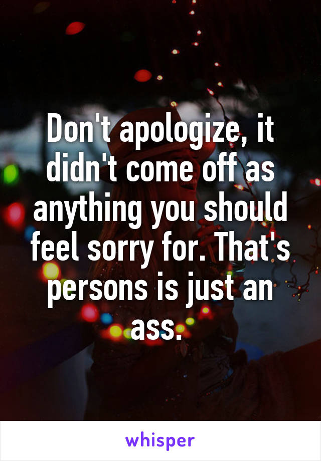 Don't apologize, it didn't come off as anything you should feel sorry for. That's persons is just an ass. 