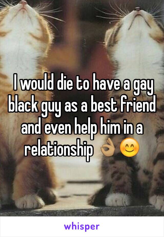  I would die to have a gay black guy as a best friend and even help him in a relationship 👌🏽😊