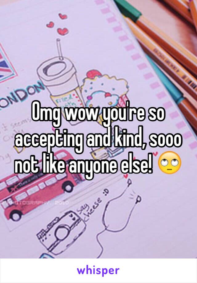 Omg wow you're so accepting and kind, sooo not like anyone else! 🙄