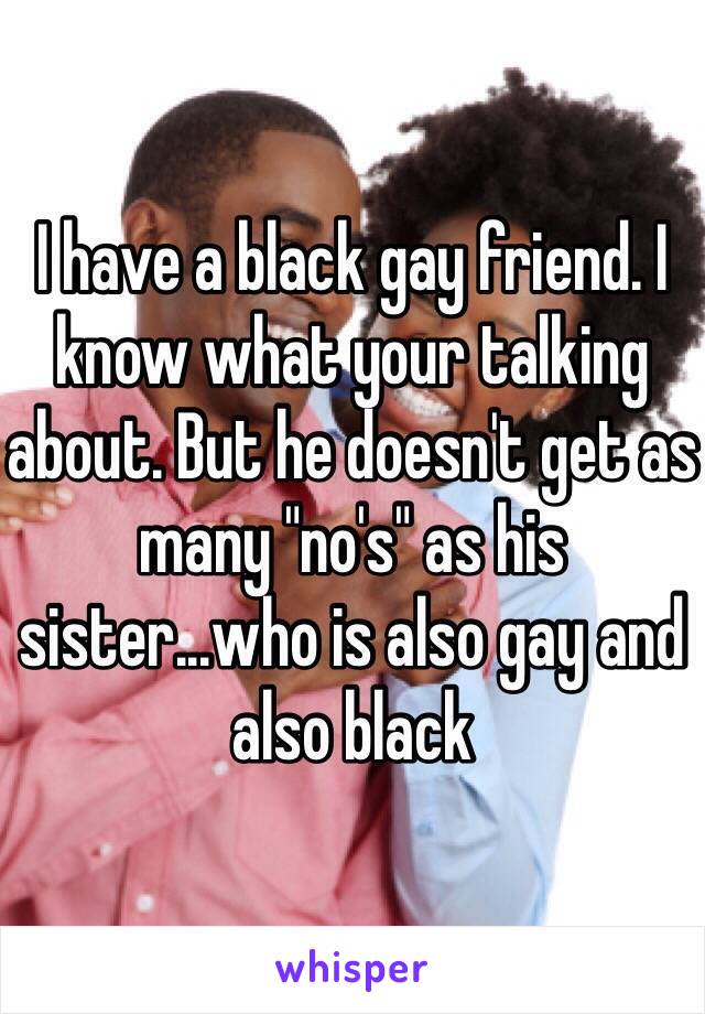 I have a black gay friend. I know what your talking about. But he doesn't get as many "no's" as his sister...who is also gay and also black