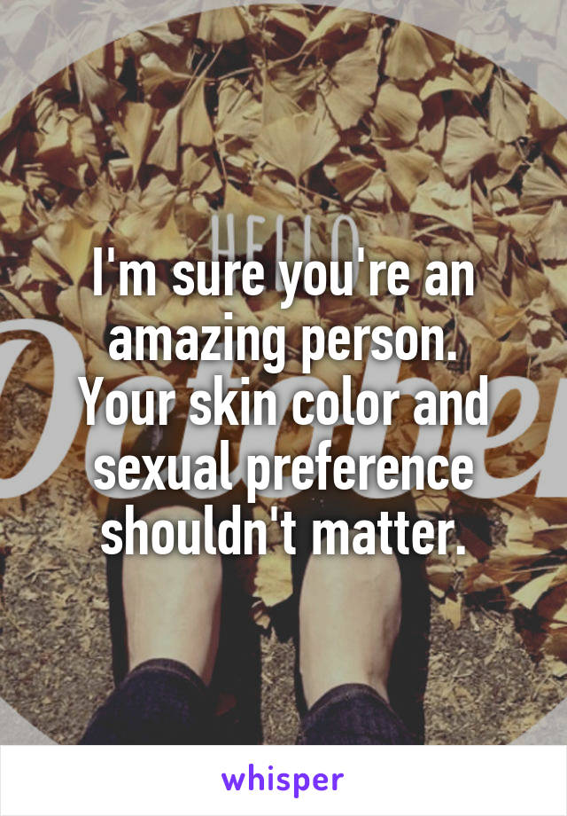 I'm sure you're an amazing person.
Your skin color and sexual preference shouldn't matter.