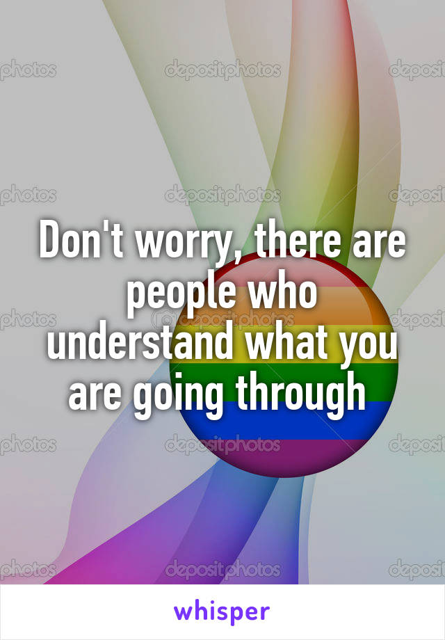 Don't worry, there are people who understand what you are going through 