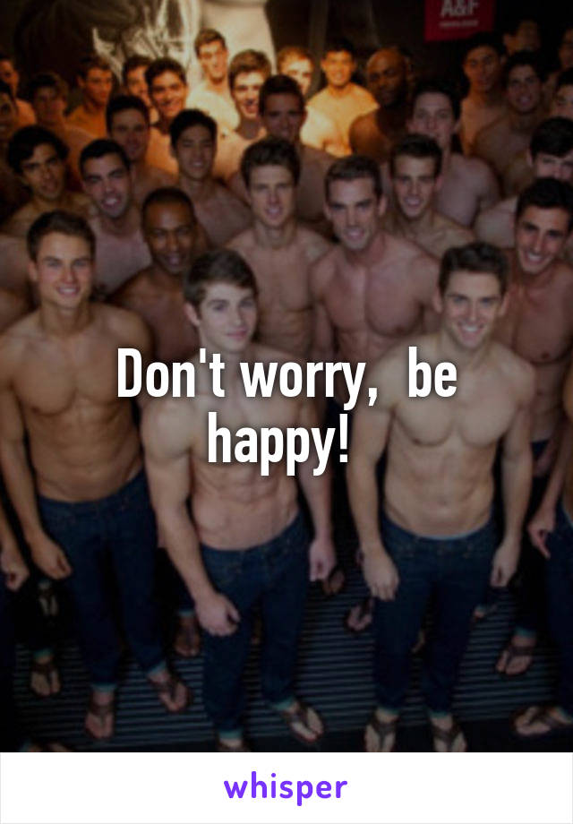 Don't worry,  be happy! 