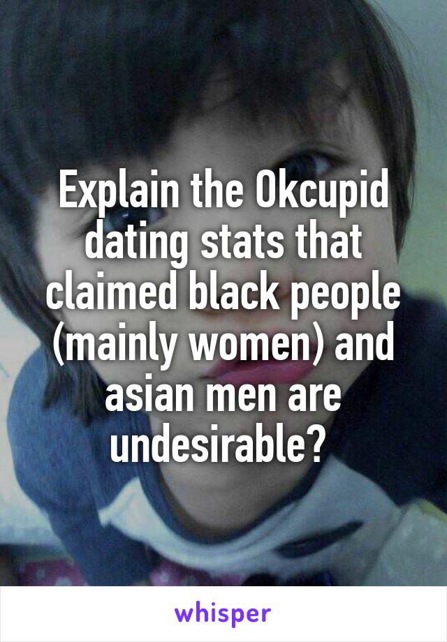 Explain the Okcupid dating stats that claimed black people (mainly women) and asian men are undesirable? 