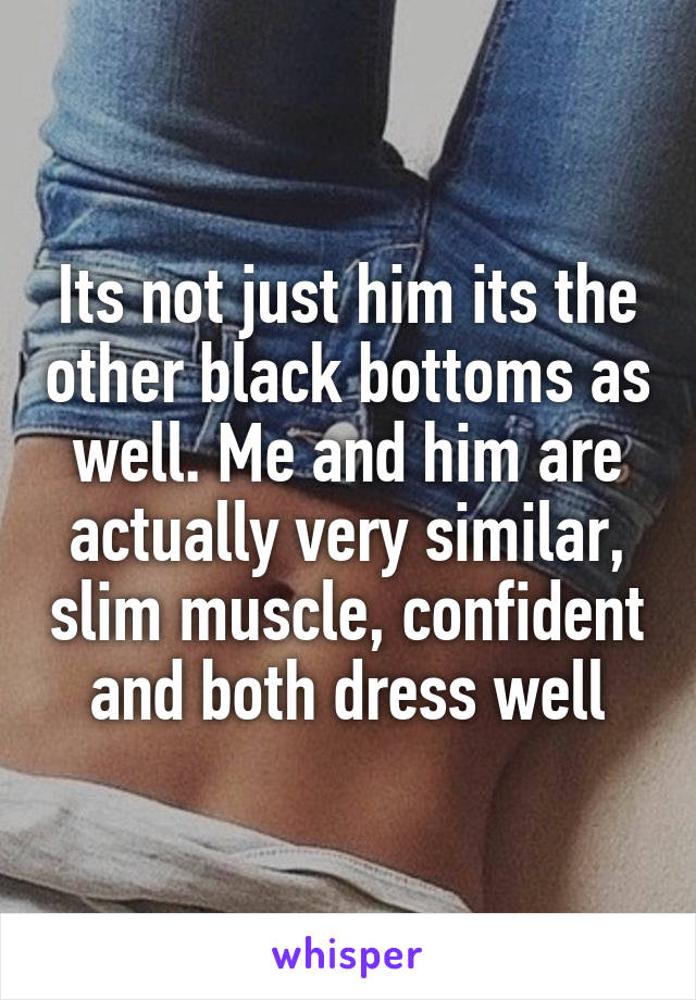 Its not just him its the other black bottoms as well. Me and him are actually very similar, slim muscle, confident and both dress well