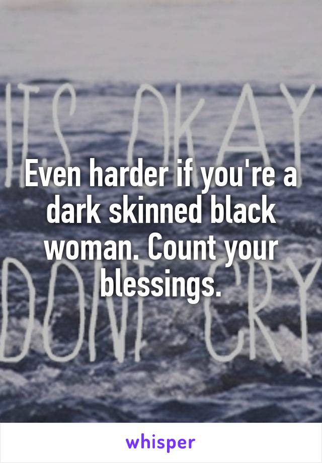 Even harder if you're a dark skinned black woman. Count your blessings.