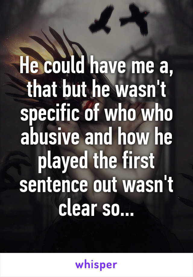 He could have me a, that but he wasn't specific of who who abusive and how he played the first sentence out wasn't clear so...
