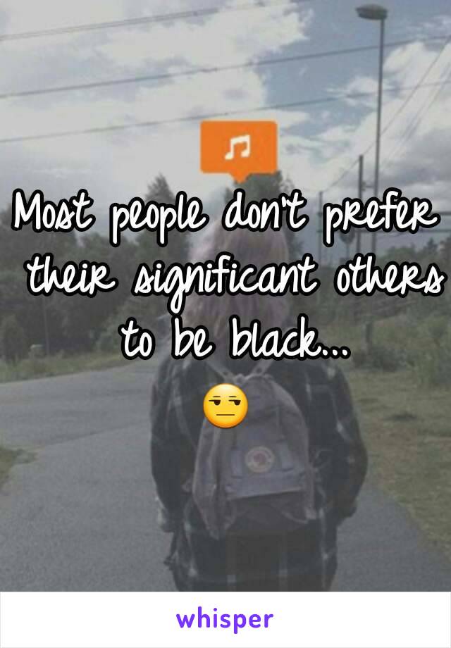 Most people don't prefer their significant others to be black...
😒